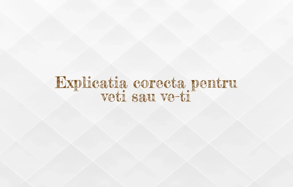 Explicatia corecta pentru veti sau ve-ti