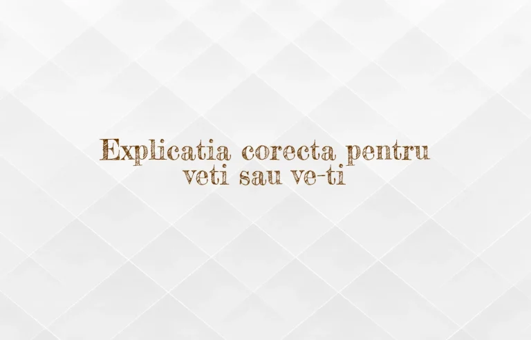Explicatia corecta pentru veti sau ve-ti
