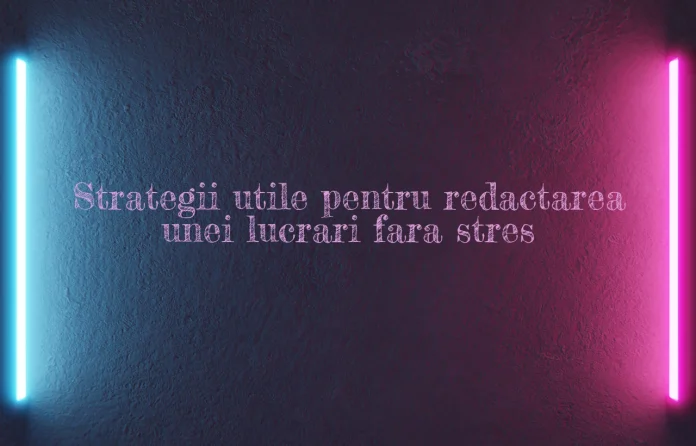 Strategii utile pentru redactarea unei lucrari fara stres