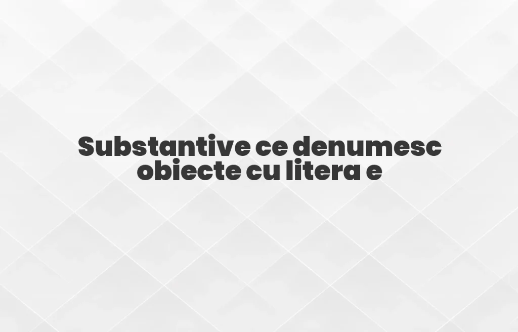 substantive ce denumesc obiecte cu litera e