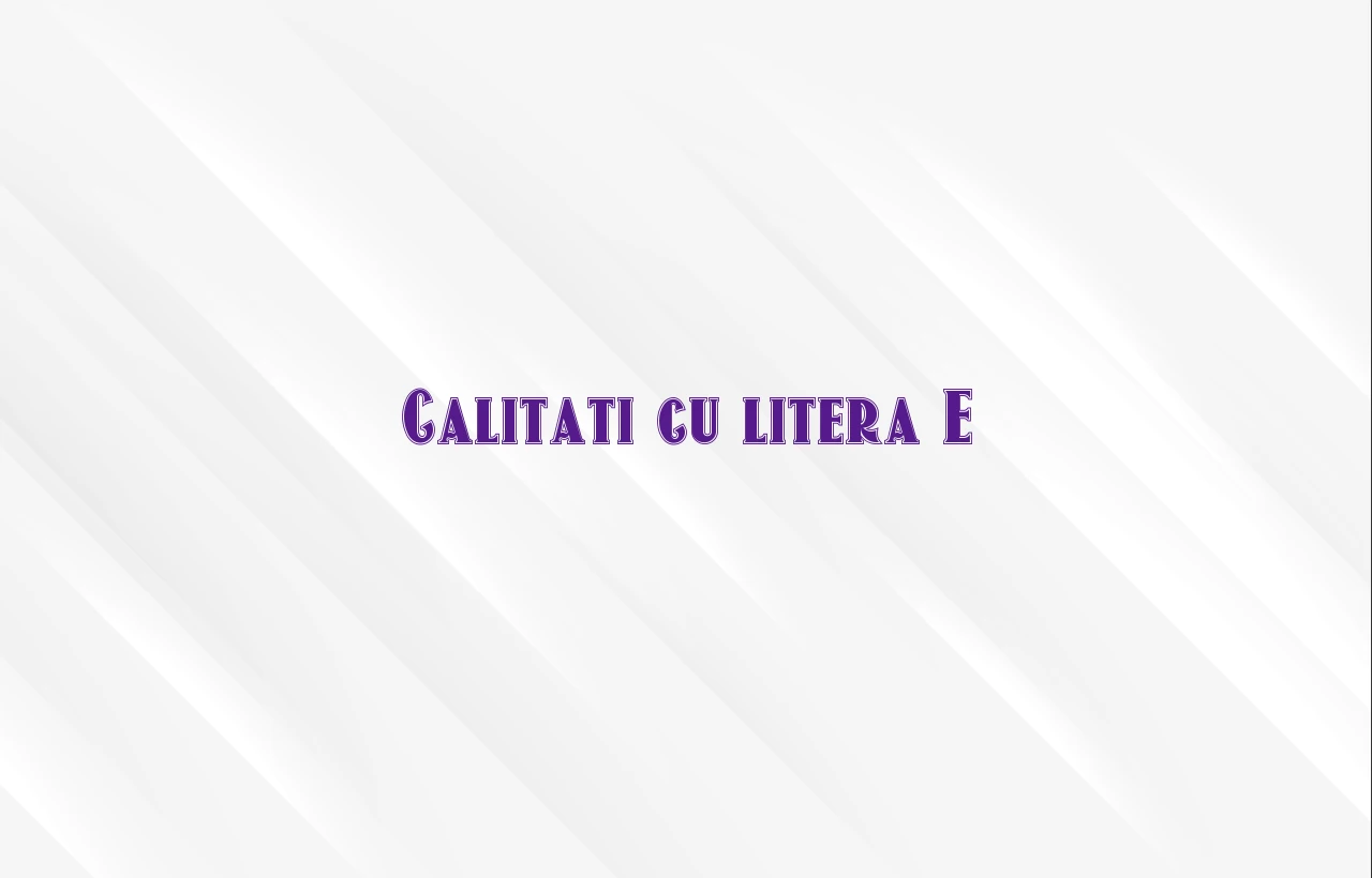 calitati cu litera e