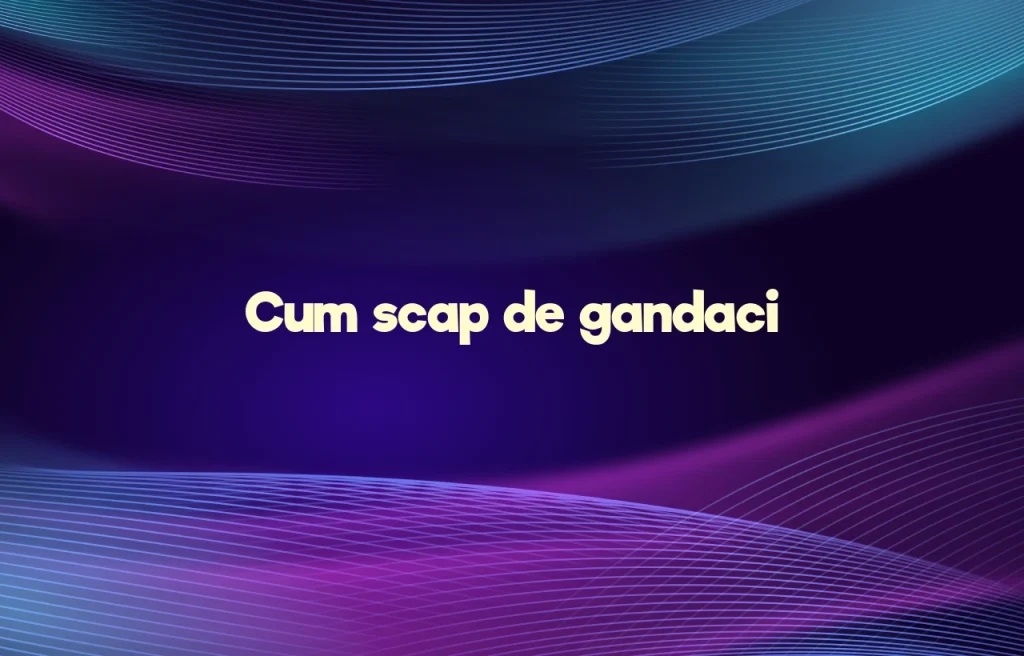cum scap de gandaci