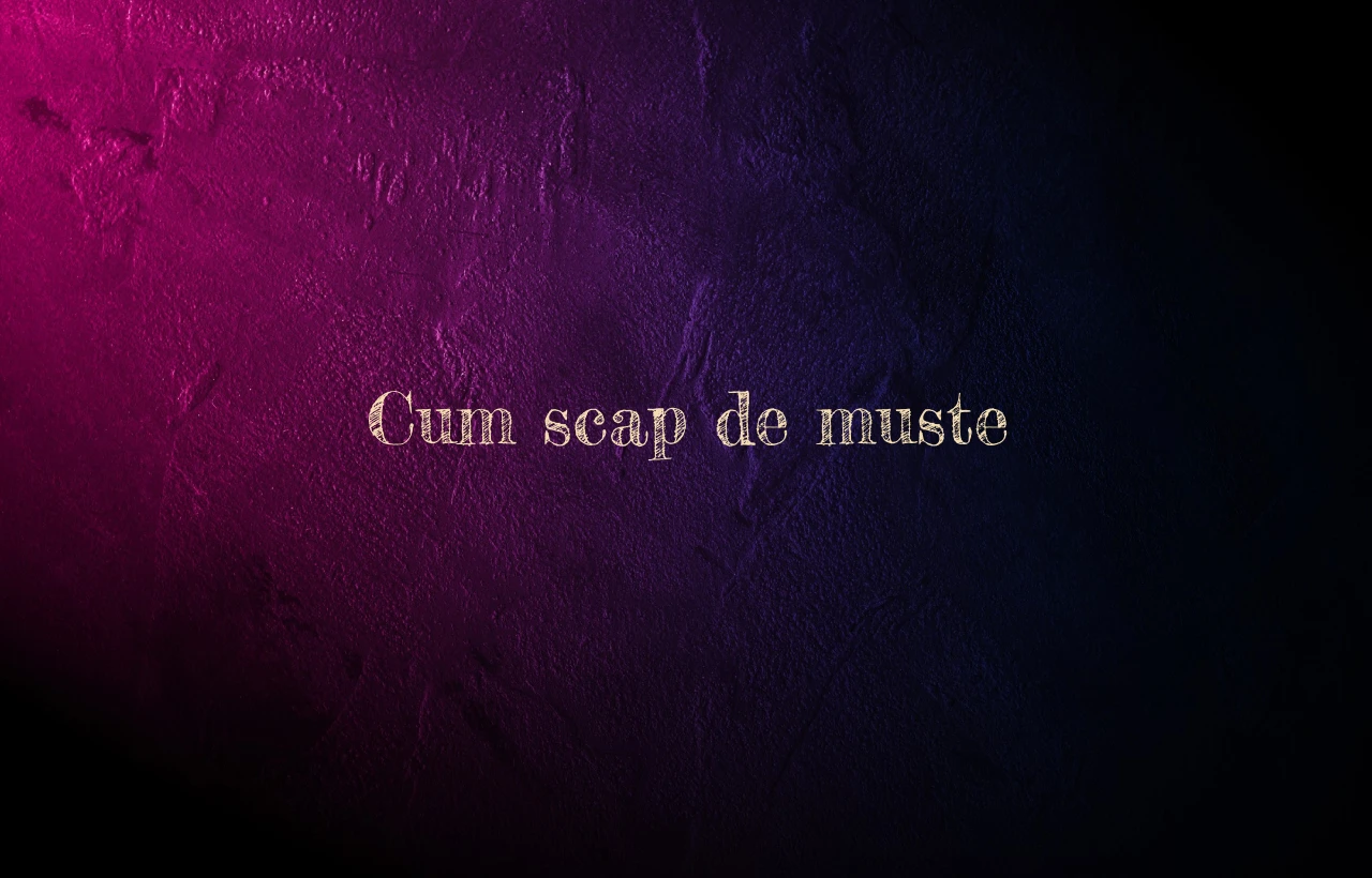 cum scap de muste