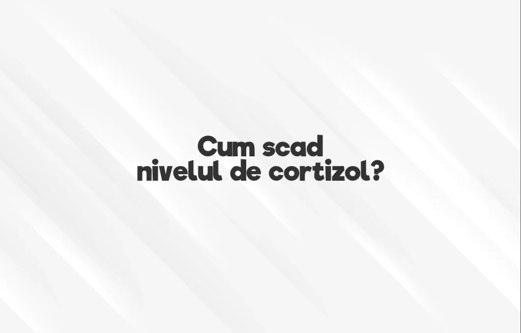 cum scad nivelul de cortizol