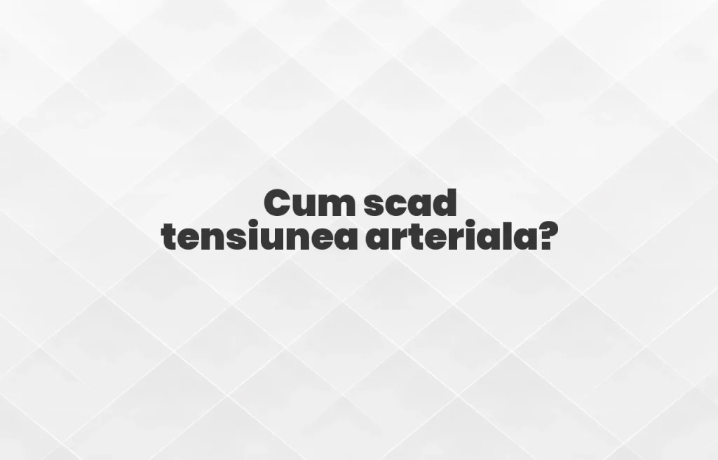 cum scad tensiunea arteriala