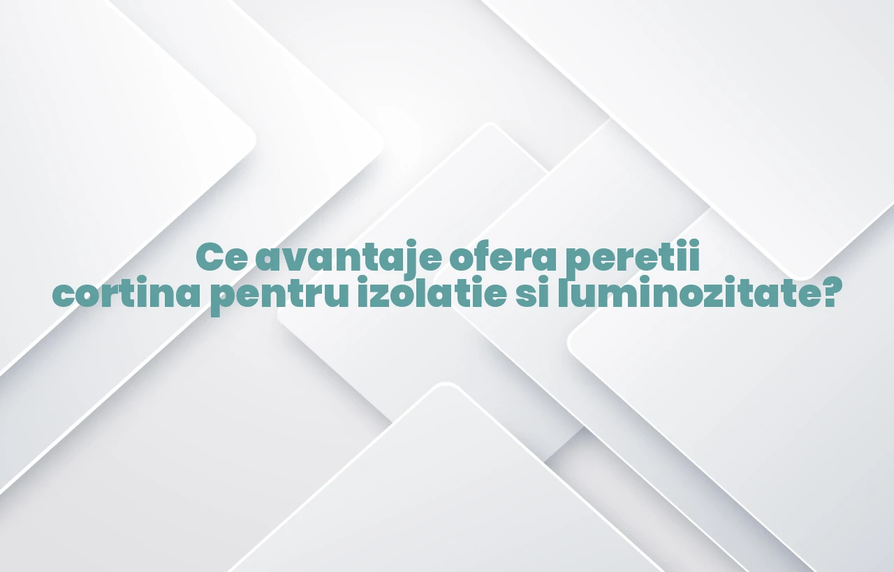 Ce avantaje ofera peretii cortina pentru izolatie si luminozitate?
