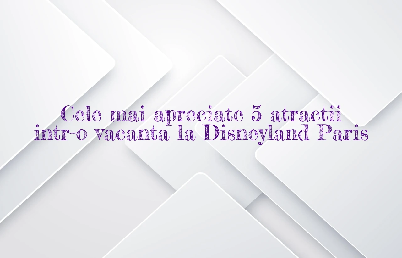 Cele mai apreciate 5 atractii intr-o vacanta la Disneyland Paris
