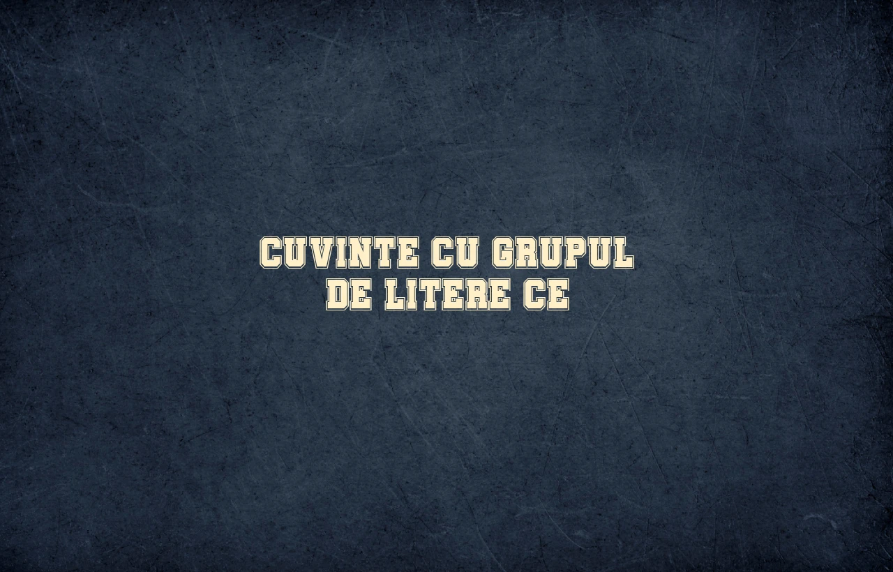 cuvinte cu grupul de litere ce